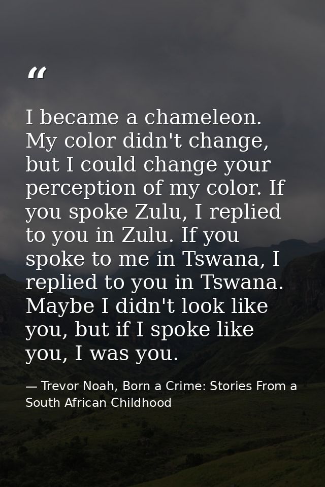 I became a chameleon. My color didn't change, but I could change your perception of my color. If you spoke Zulu, I repli — Trevor Noah, Born a Crime: Stories From a South African Childhood