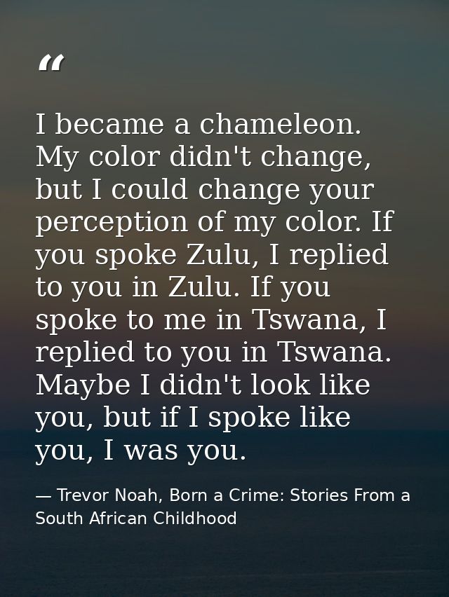 I became a chameleon. My color didn't change, but I could change your perception of my color. If you spoke Zulu, I repli — Trevor Noah, Born a Crime: Stories From a South African Childhood