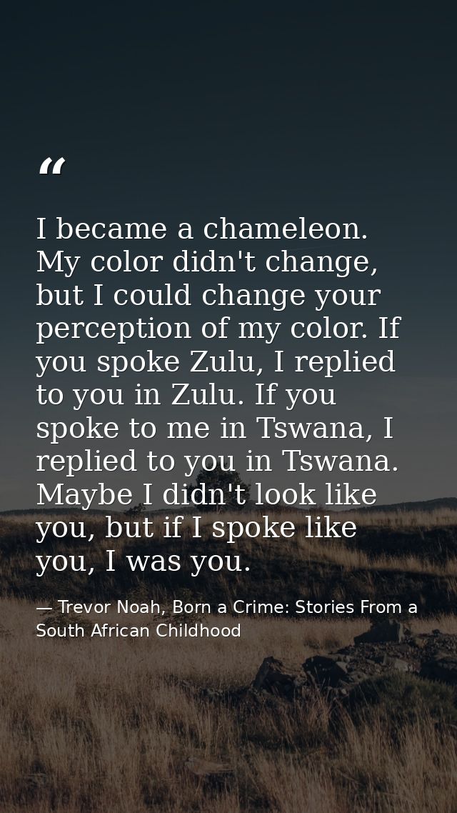 I became a chameleon. My color didn't change, but I could change your perception of my color. If you spoke Zulu, I repli — Trevor Noah, Born a Crime: Stories From a South African Childhood