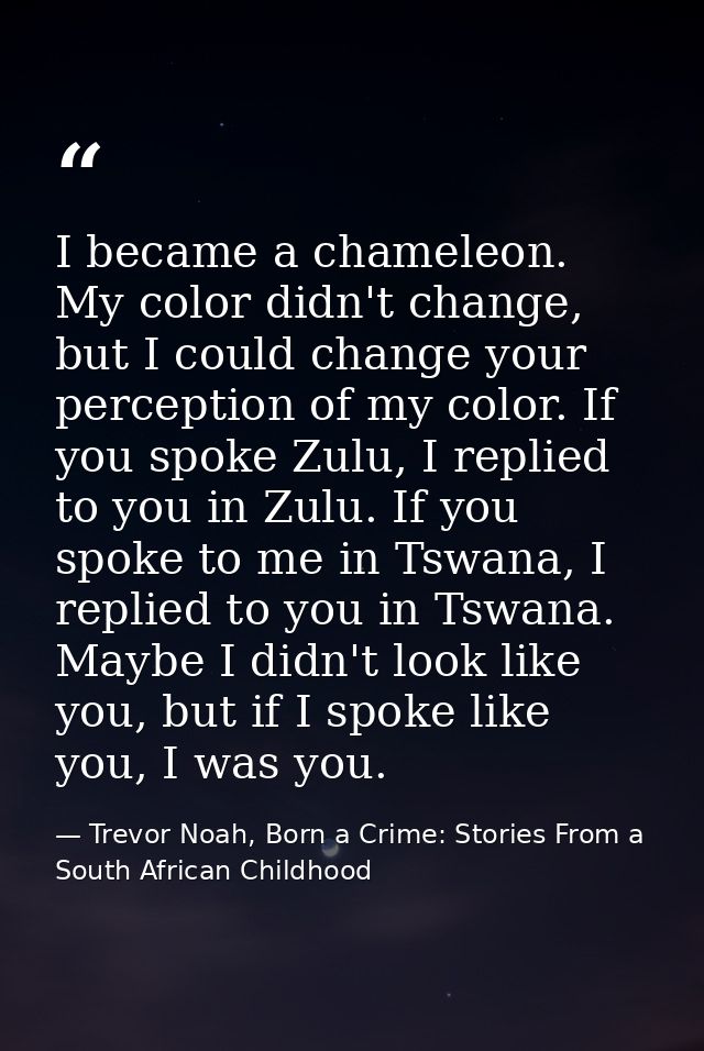I became a chameleon. My color didn't change, but I could change your perception of my color. If you spoke Zulu, I repli — Trevor Noah, Born a Crime: Stories From a South African Childhood