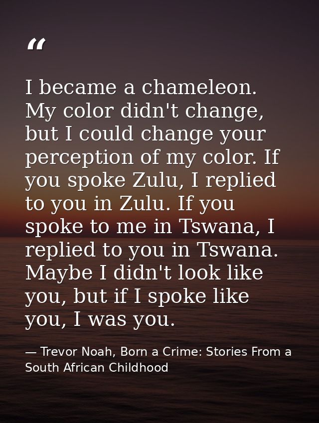 I became a chameleon. My color didn't change, but I could change your perception of my color. If you spoke Zulu, I repli — Trevor Noah, Born a Crime: Stories From a South African Childhood