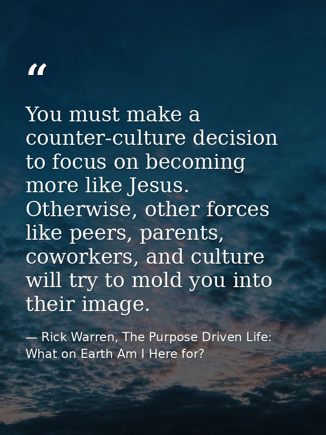 You must make a counter-culture decision to focus on becoming more like Jesus. Otherwise, other forces like peers, paren — Rick Warren, The Purpose Driven Life: What on Earth Am I Here for?