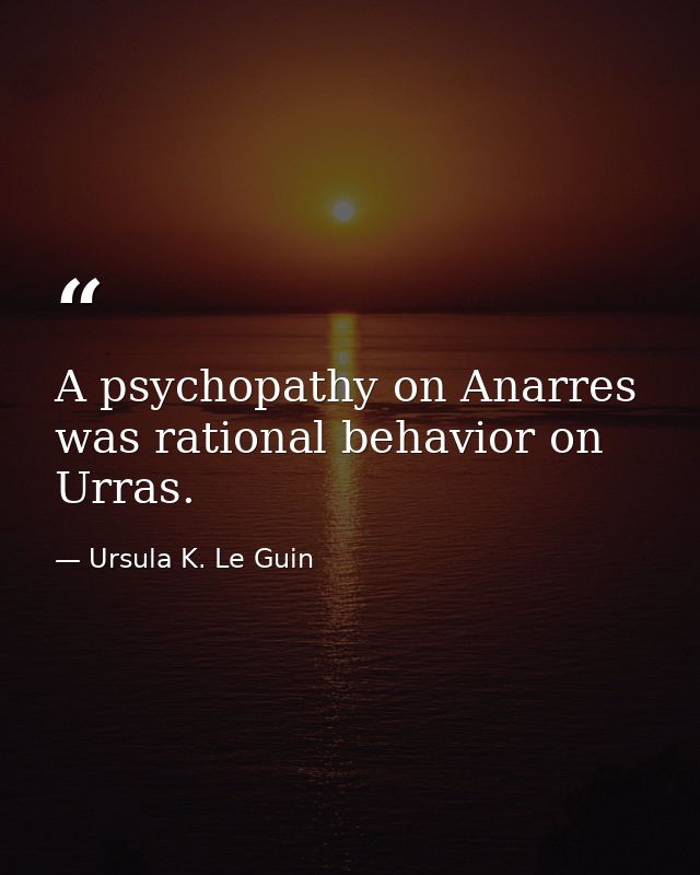 A psychopathy on Anarres was rational behavior on Urras. — Ursula K. Le Guin