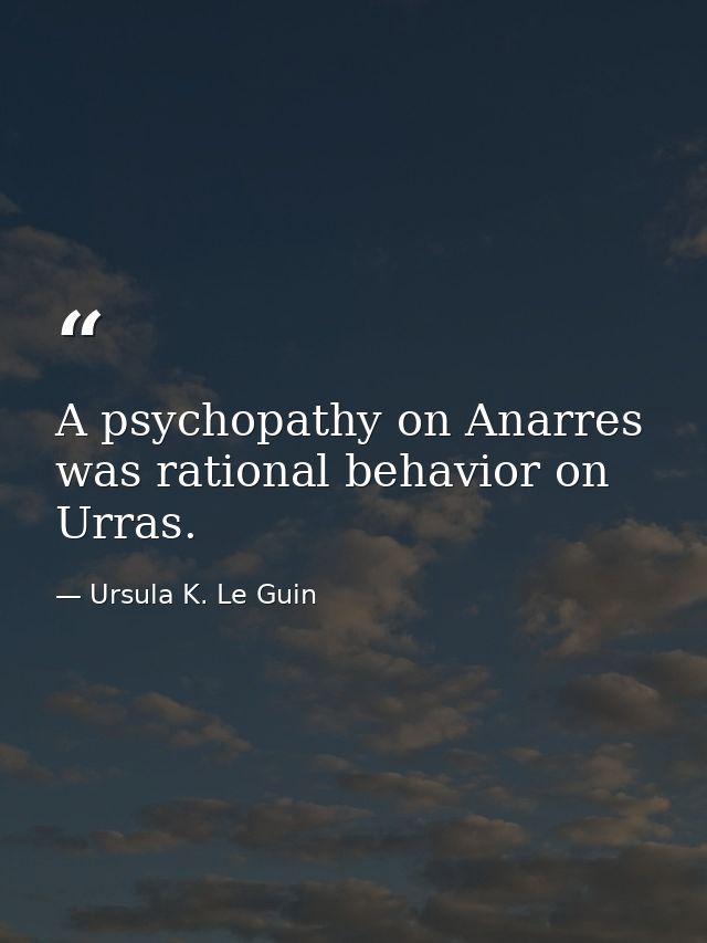 A psychopathy on Anarres was rational behavior on Urras. — Ursula K. Le Guin