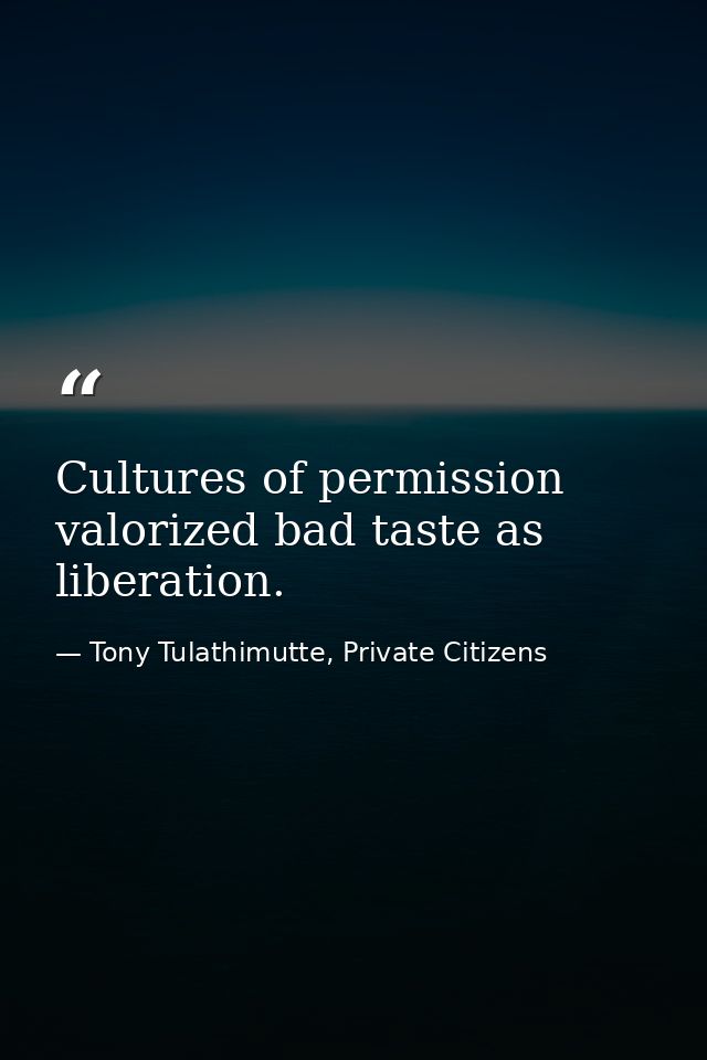 Cultures of permission valorized bad taste as liberation. — Tony Tulathimutte, Private Citizens