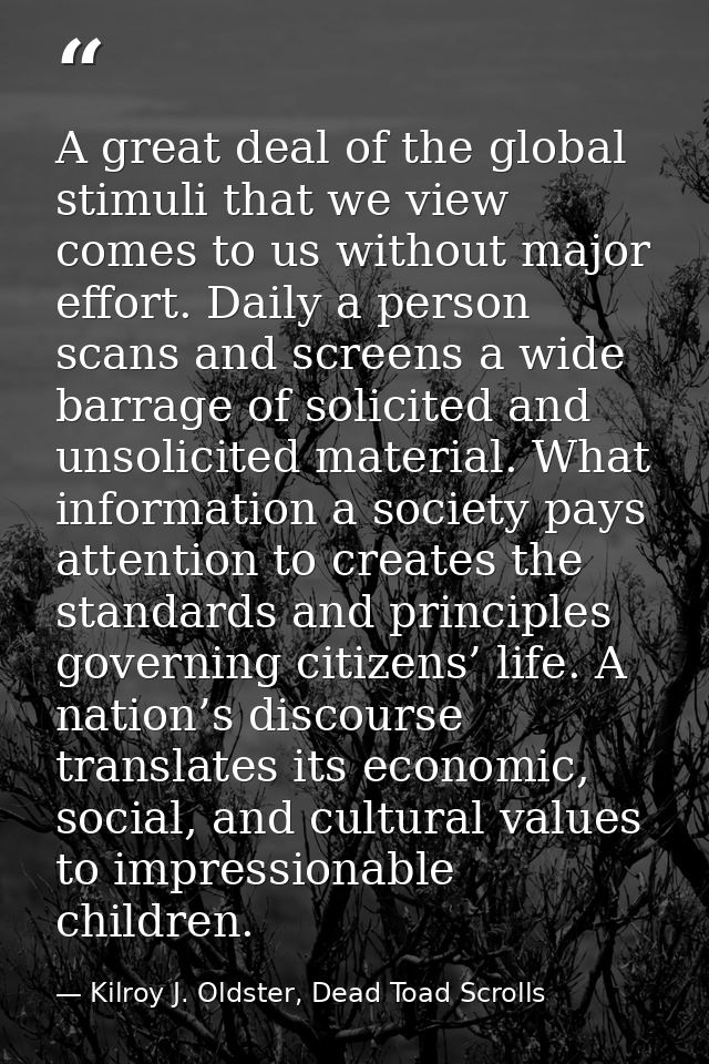 A great deal of the global stimuli that we view comes to us without major effort. Daily a person scans and screens a wid — Kilroy J. Oldster, Dead Toad Scrolls