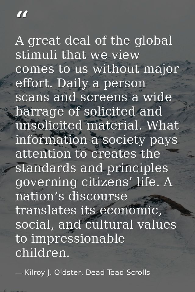 A great deal of the global stimuli that we view comes to us without major effort. Daily a person scans and screens a wid — Kilroy J. Oldster, Dead Toad Scrolls