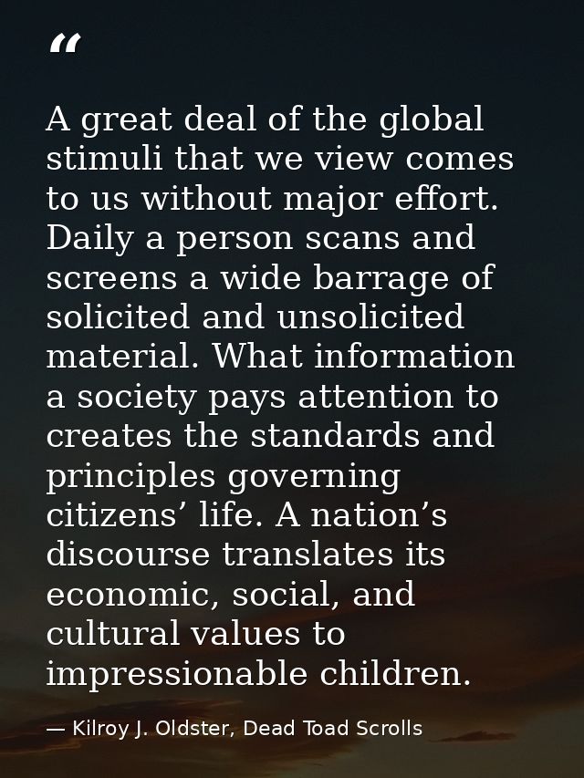 A great deal of the global stimuli that we view comes to us without major effort. Daily a person scans and screens a wid — Kilroy J. Oldster, Dead Toad Scrolls