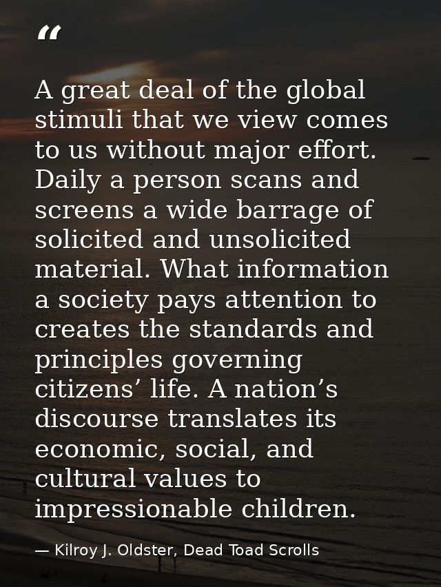 A great deal of the global stimuli that we view comes to us without major effort. Daily a person scans and screens a wid — Kilroy J. Oldster, Dead Toad Scrolls