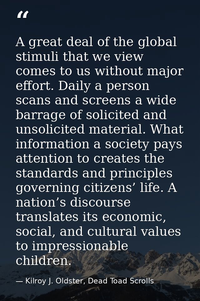 A great deal of the global stimuli that we view comes to us without major effort. Daily a person scans and screens a wid — Kilroy J. Oldster, Dead Toad Scrolls