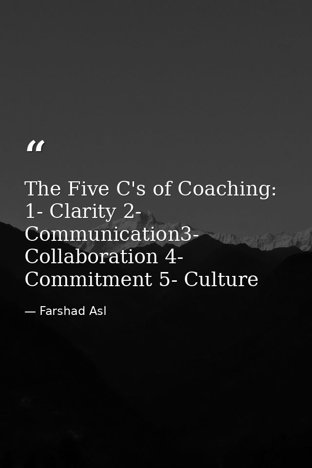 The Five C's of Coaching: 1- Clarity 2- Communication3- Collaboration 4- Commitment 5- Culture — Farshad Asl