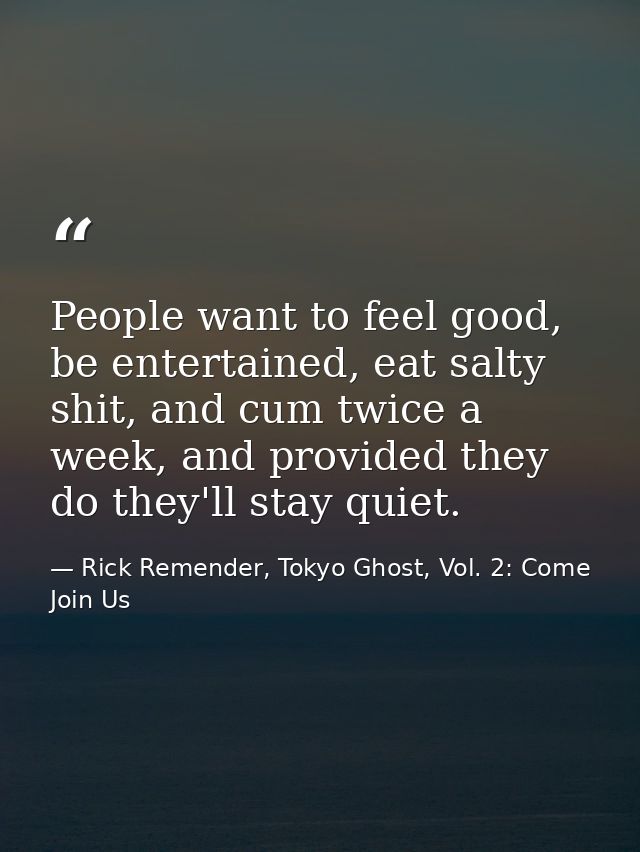People want to feel good, be entertained, eat salty shit, and cum twice a week, and provided they do they'll stay quiet. — Rick Remender, Tokyo Ghost, Vol. 2: Come Join Us