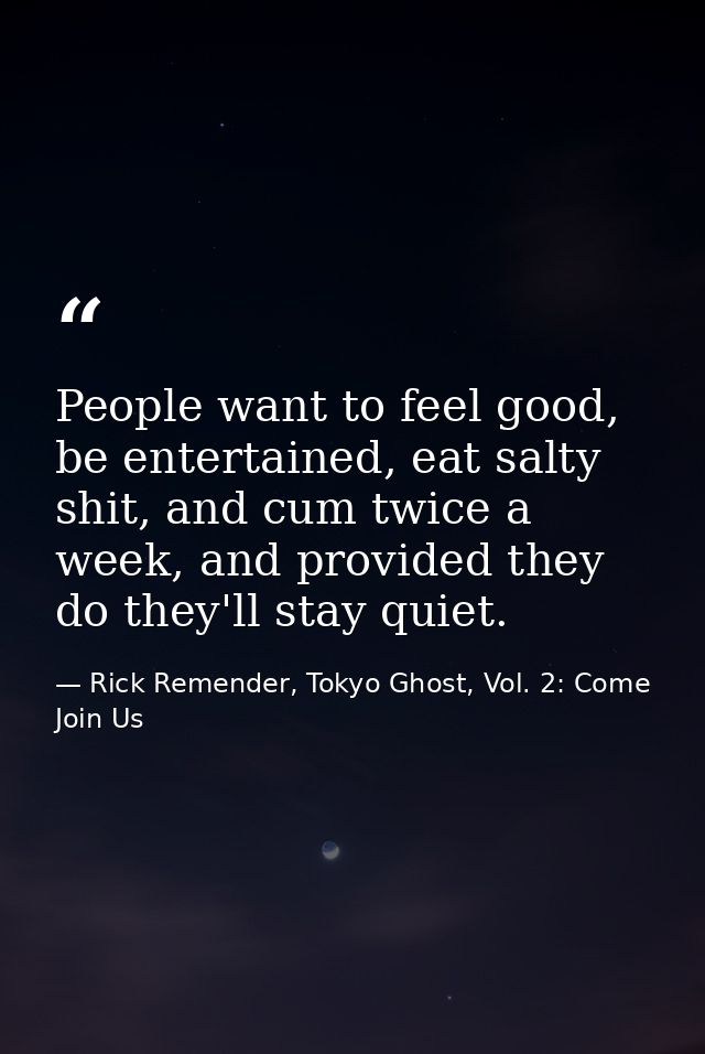 People want to feel good, be entertained, eat salty shit, and cum twice a week, and provided they do they'll stay quiet. — Rick Remender, Tokyo Ghost, Vol. 2: Come Join Us
