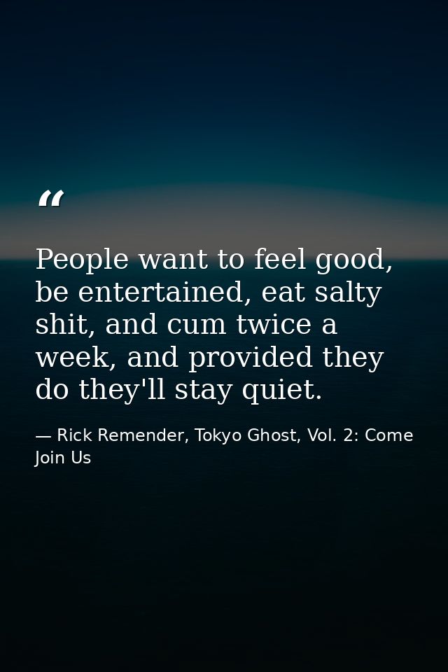 People want to feel good, be entertained, eat salty shit, and cum twice a week, and provided they do they'll stay quiet. — Rick Remender, Tokyo Ghost, Vol. 2: Come Join Us
