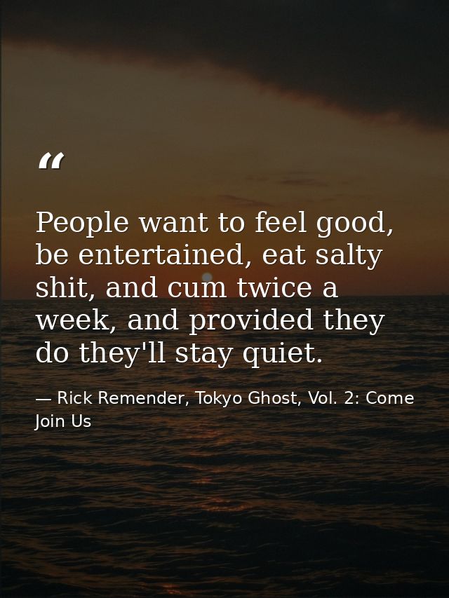 People want to feel good, be entertained, eat salty shit, and cum twice a week, and provided they do they'll stay quiet. — Rick Remender, Tokyo Ghost, Vol. 2: Come Join Us