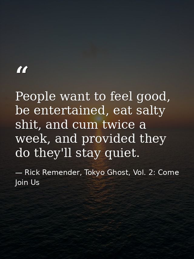 People want to feel good, be entertained, eat salty shit, and cum twice a week, and provided they do they'll stay quiet. — Rick Remender, Tokyo Ghost, Vol. 2: Come Join Us