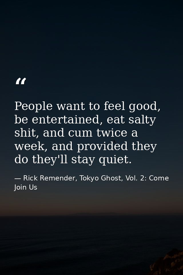 People want to feel good, be entertained, eat salty shit, and cum twice a week, and provided they do they'll stay quiet. — Rick Remender, Tokyo Ghost, Vol. 2: Come Join Us