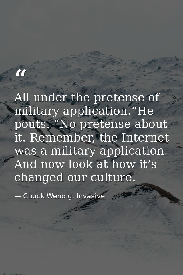 All under the pretense of military application.”He pouts. “No pretense about it. Remember, the Internet was a military a — Chuck Wendig, Invasive