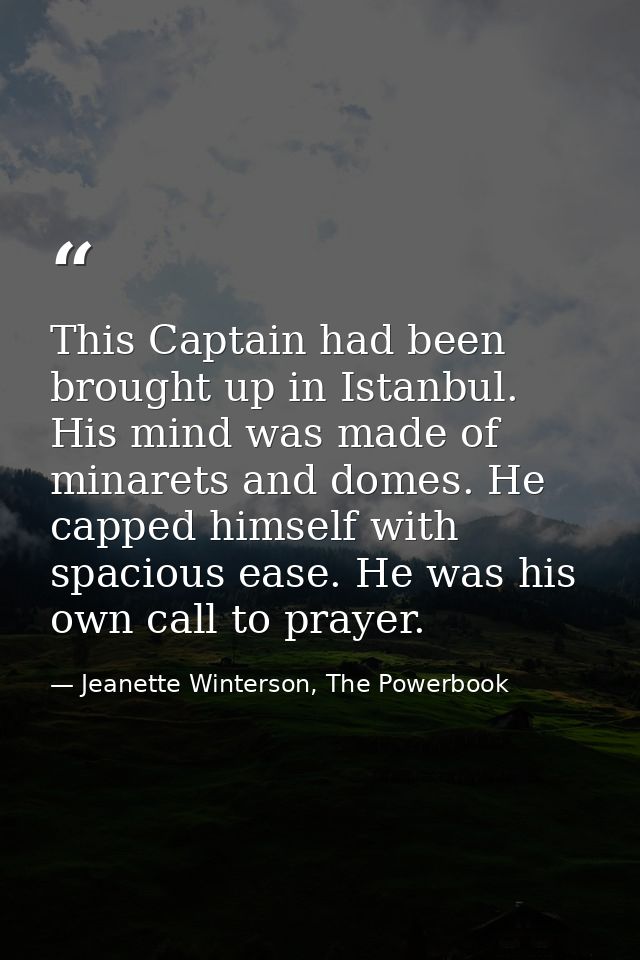 This Captain had been brought up in Istanbul. His mind was made of minarets and domes. He capped himself with spacious e — Jeanette Winterson, The Powerbook