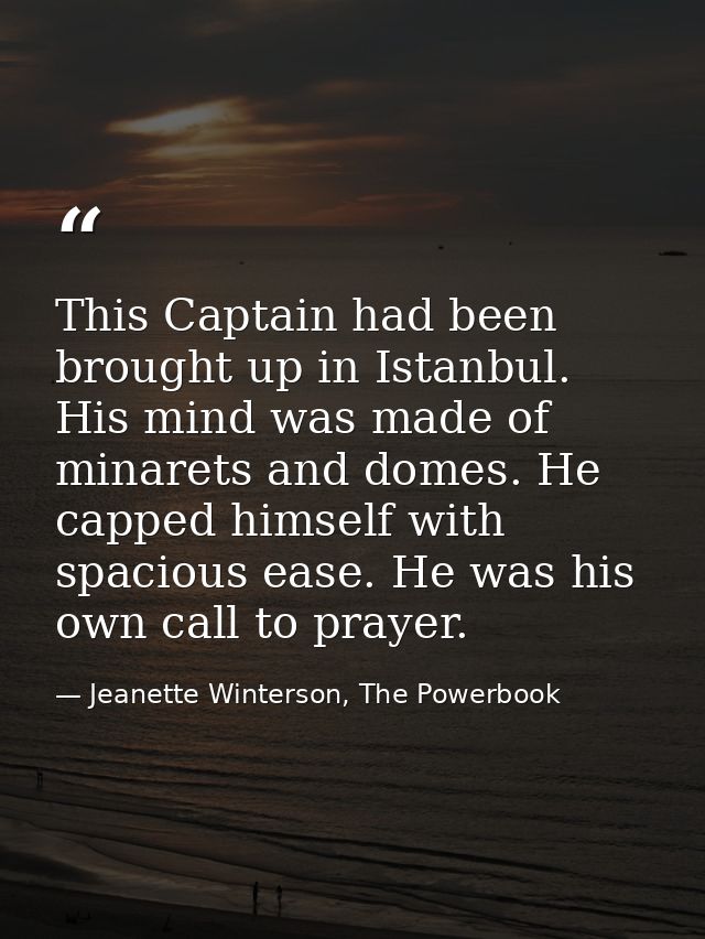 This Captain had been brought up in Istanbul. His mind was made of minarets and domes. He capped himself with spacious e — Jeanette Winterson, The Powerbook