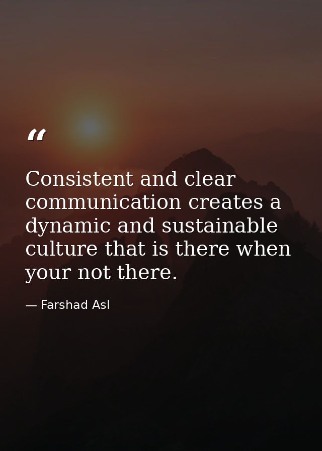 Consistent and clear communication creates a dynamic and sustainable culture that is there when your not there. — Farshad Asl