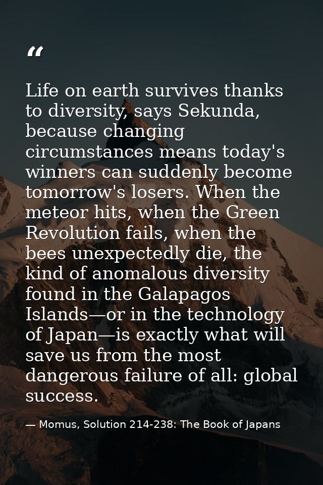 Life on earth survives thanks to diversity, says Sekunda, because changing circumstances means today's winners can sudde — Momus, Solution 214-238: The Book of Japans