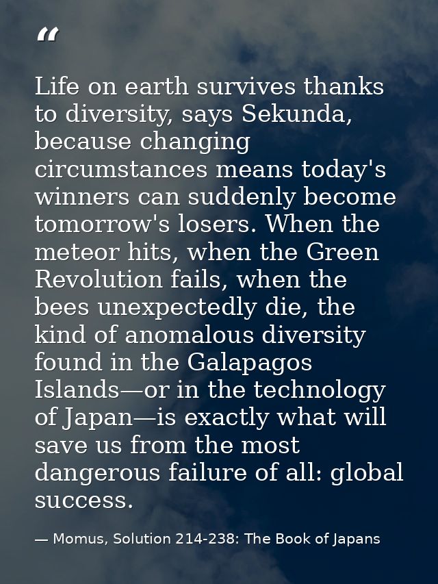 Life on earth survives thanks to diversity, says Sekunda, because changing circumstances means today's winners can sudde — Momus, Solution 214-238: The Book of Japans