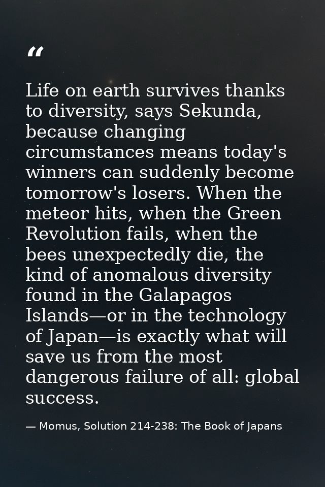 Life on earth survives thanks to diversity, says Sekunda, because changing circumstances means today's winners can sudde — Momus, Solution 214-238: The Book of Japans