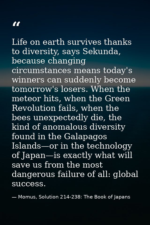 Life on earth survives thanks to diversity, says Sekunda, because changing circumstances means today's winners can sudde — Momus, Solution 214-238: The Book of Japans