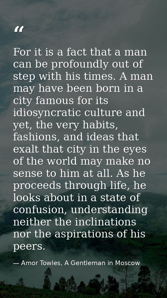 For it is a fact that a man can be profoundly out of step with his times. A man may have been born in a city famous for  — Amor Towles, A Gentleman in Moscow