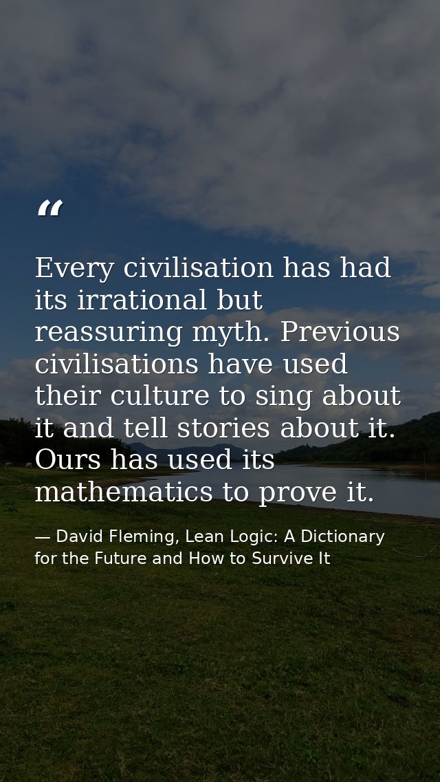 Every civilisation has had its irrational but reassuring myth. Previous civilisations have used their culture to sing ab — David Fleming, Lean Logic: A Dictionary for the Future and How to Survive It