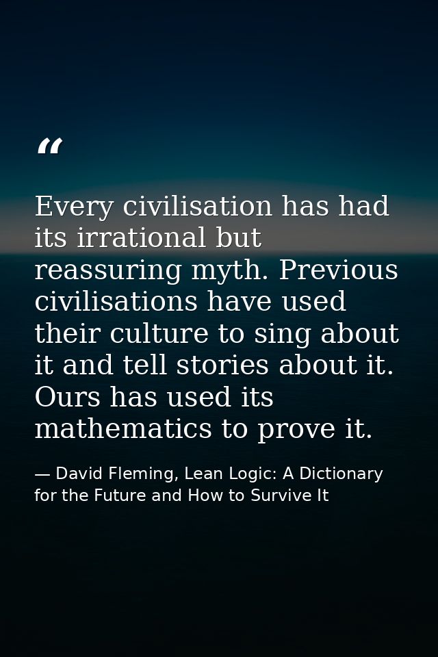 Every civilisation has had its irrational but reassuring myth. Previous civilisations have used their culture to sing ab — David Fleming, Lean Logic: A Dictionary for the Future and How to Survive It