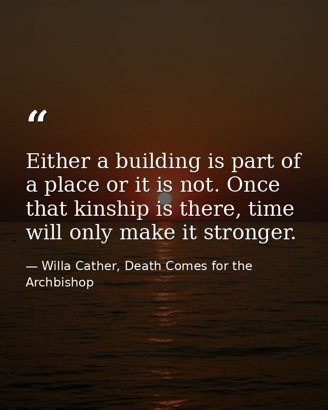 Either a building is part of a place or it is not. Once that kinship is there, time will only make it stronger. — Willa Cather, Death Comes for the Archbishop
