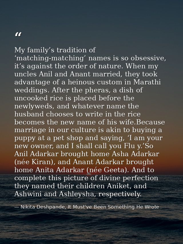 My family’s tradition of ‘matching-matching’ names is so obsessive, it’s against the order of nature. When my uncles Ani — Nikita Deshpande, It Must've Been Something He Wrote