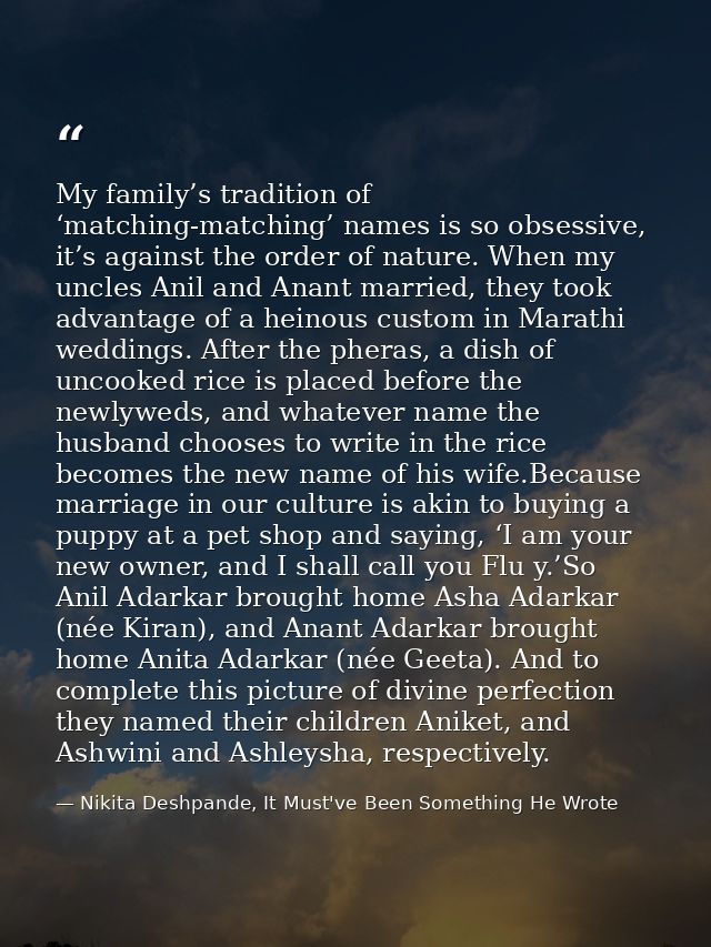 My family’s tradition of ‘matching-matching’ names is so obsessive, it’s against the order of nature. When my uncles Ani — Nikita Deshpande, It Must've Been Something He Wrote