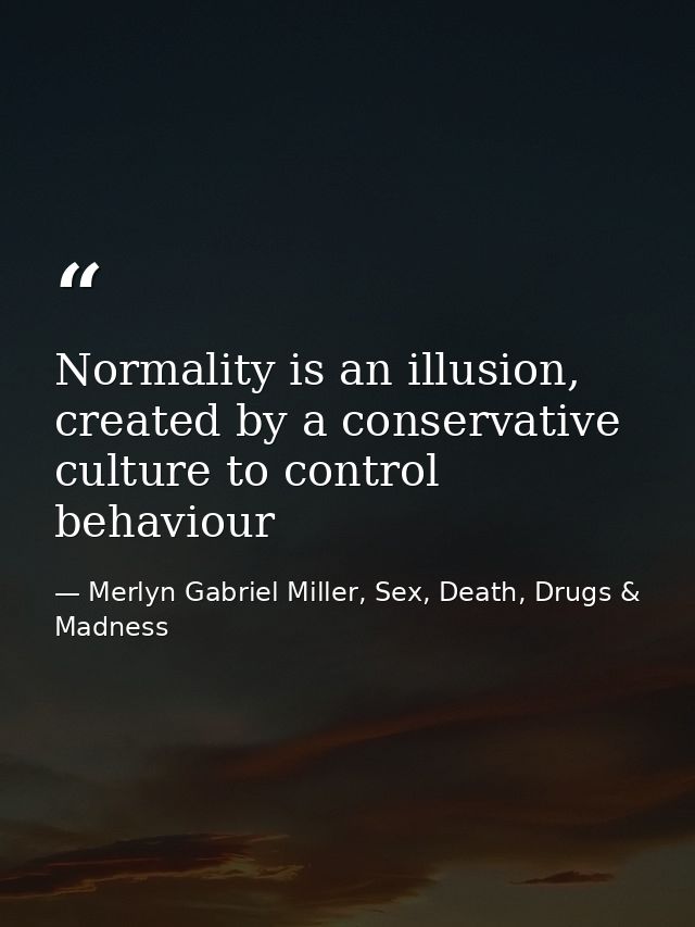 Normality is an illusion, created by a conservative culture to control behaviour — Merlyn Gabriel Miller, Sex, Death, Drugs & Madness
