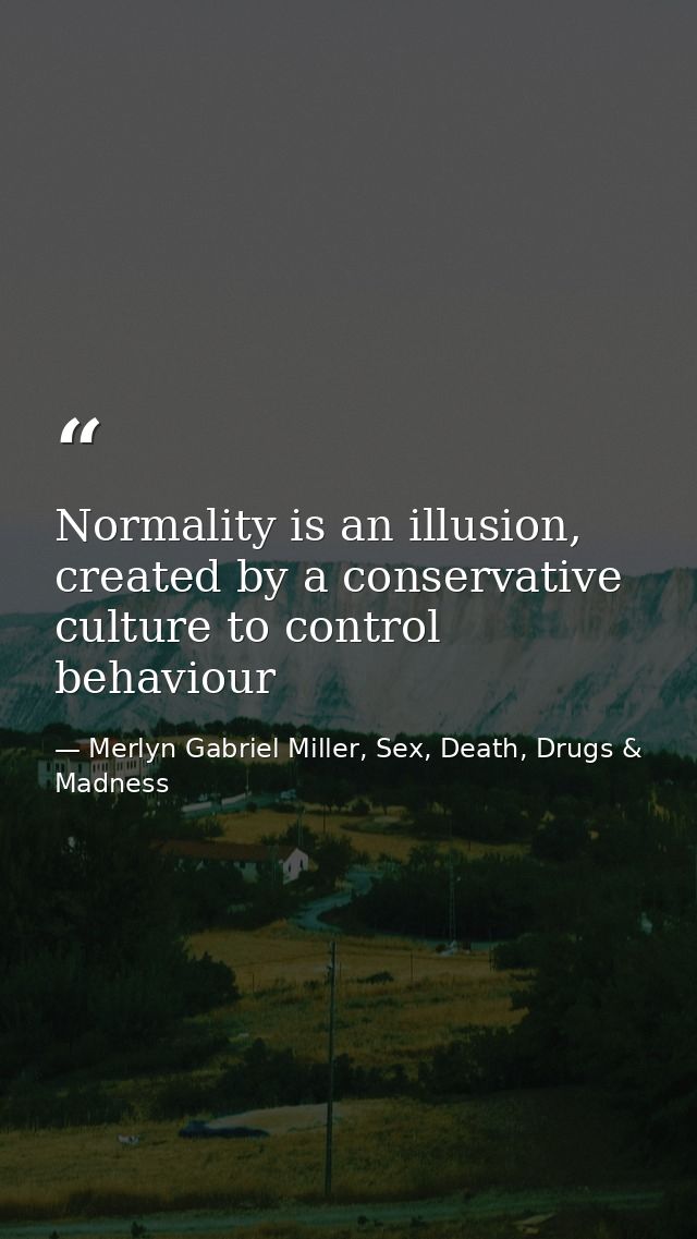 Normality is an illusion, created by a conservative culture to control behaviour — Merlyn Gabriel Miller, Sex, Death, Drugs & Madness