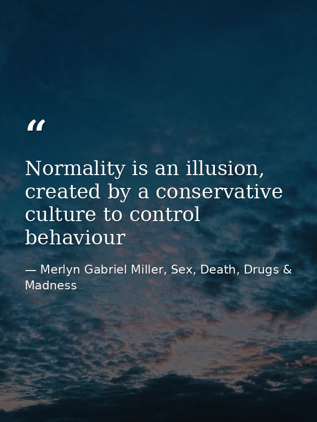Normality is an illusion, created by a conservative culture to control behaviour — Merlyn Gabriel Miller, Sex, Death, Drugs & Madness