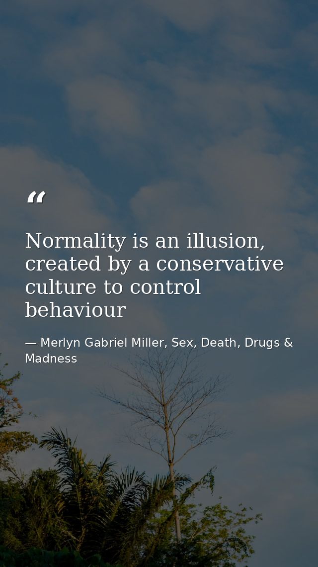 Normality is an illusion, created by a conservative culture to control behaviour — Merlyn Gabriel Miller, Sex, Death, Drugs & Madness