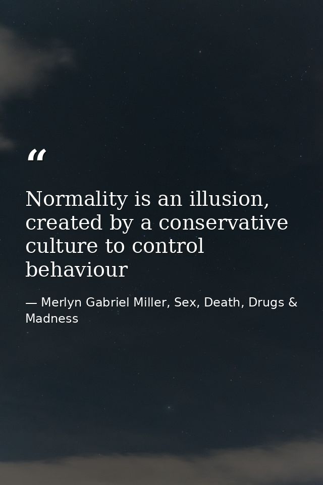 Normality is an illusion, created by a conservative culture to control behaviour — Merlyn Gabriel Miller, Sex, Death, Drugs & Madness