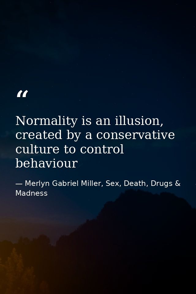 Normality is an illusion, created by a conservative culture to control behaviour — Merlyn Gabriel Miller, Sex, Death, Drugs & Madness