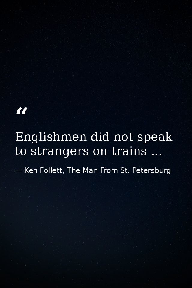Englishmen did not speak to strangers on trains ... — Ken Follett, The Man From St. Petersburg