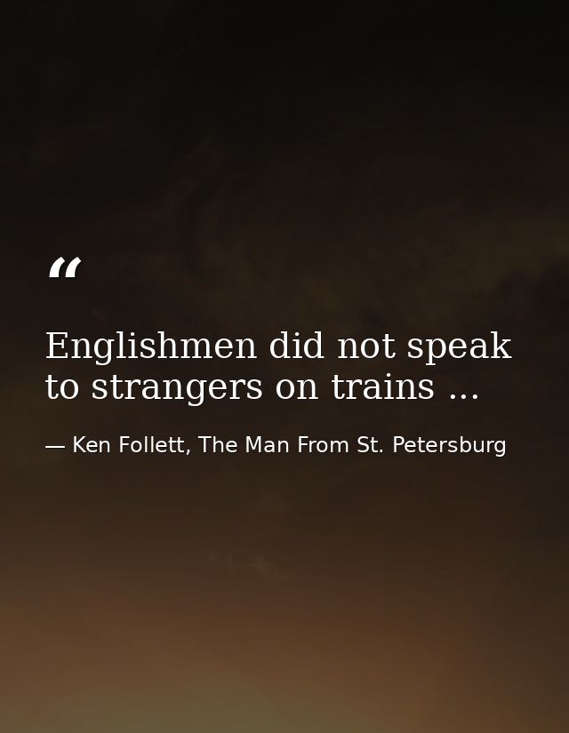Englishmen did not speak to strangers on trains ... — Ken Follett, The Man From St. Petersburg
