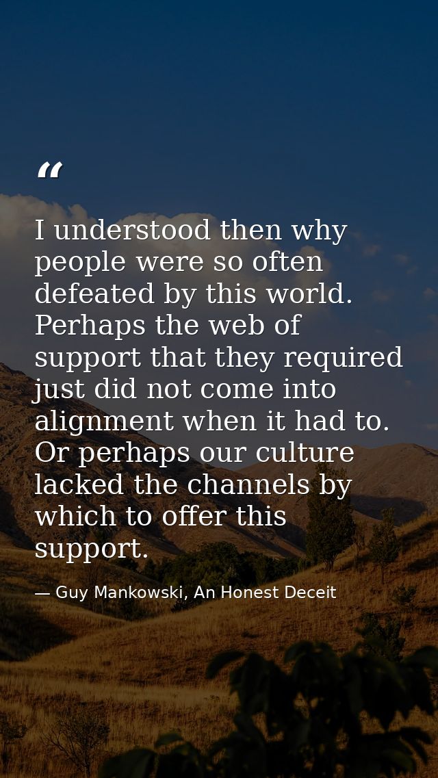 I understood then why people were so often defeated by this world. Perhaps the web of support that they required just di — Guy Mankowski, An Honest Deceit