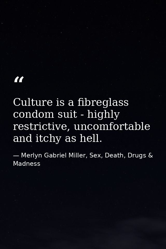 Culture is a fibreglass condom suit - highly restrictive, uncomfortable and itchy as hell. — Merlyn Gabriel Miller, Sex, Death, Drugs & Madness