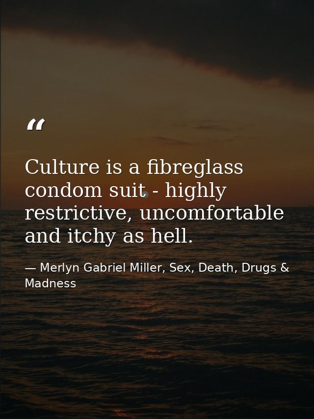 Culture is a fibreglass condom suit - highly restrictive, uncomfortable and itchy as hell. — Merlyn Gabriel Miller, Sex, Death, Drugs & Madness