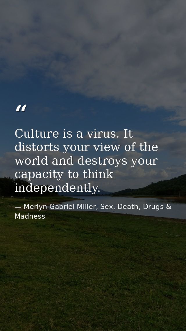 Culture is a virus. It distorts your view of the world and destroys your capacity to think independently. — Merlyn Gabriel Miller, Sex, Death, Drugs & Madness