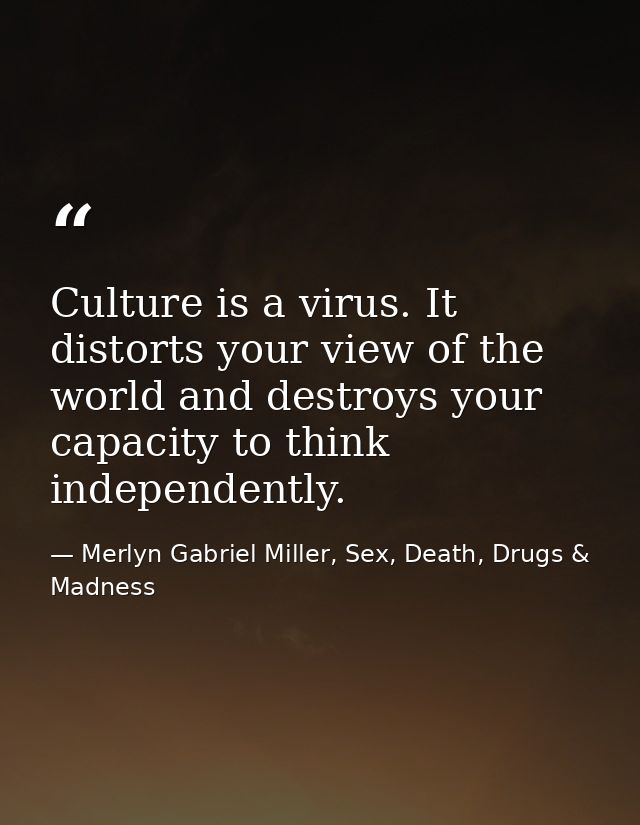 Culture is a virus. It distorts your view of the world and destroys your capacity to think independently. — Merlyn Gabriel Miller, Sex, Death, Drugs & Madness
