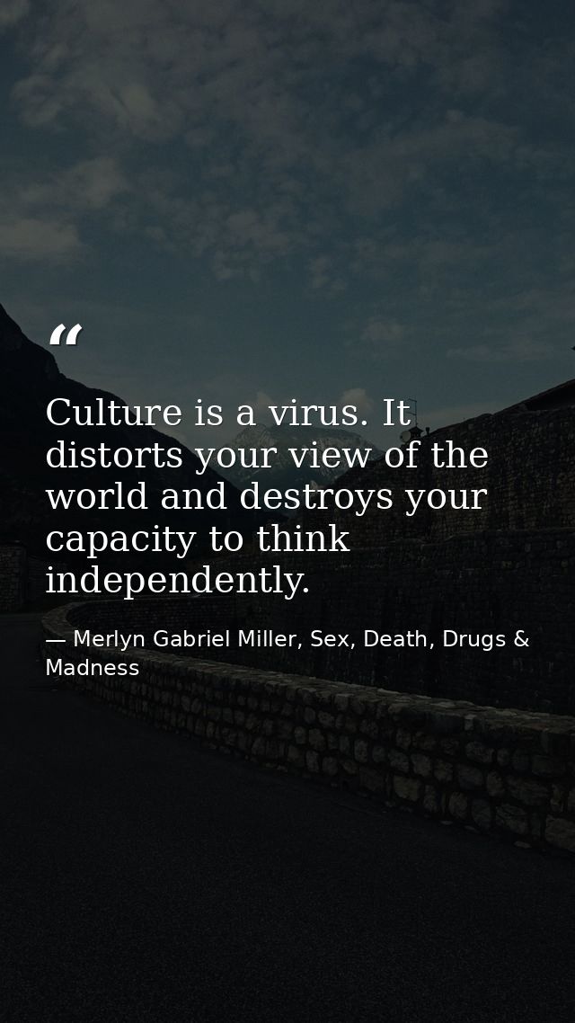 Culture is a virus. It distorts your view of the world and destroys your capacity to think independently. — Merlyn Gabriel Miller, Sex, Death, Drugs & Madness