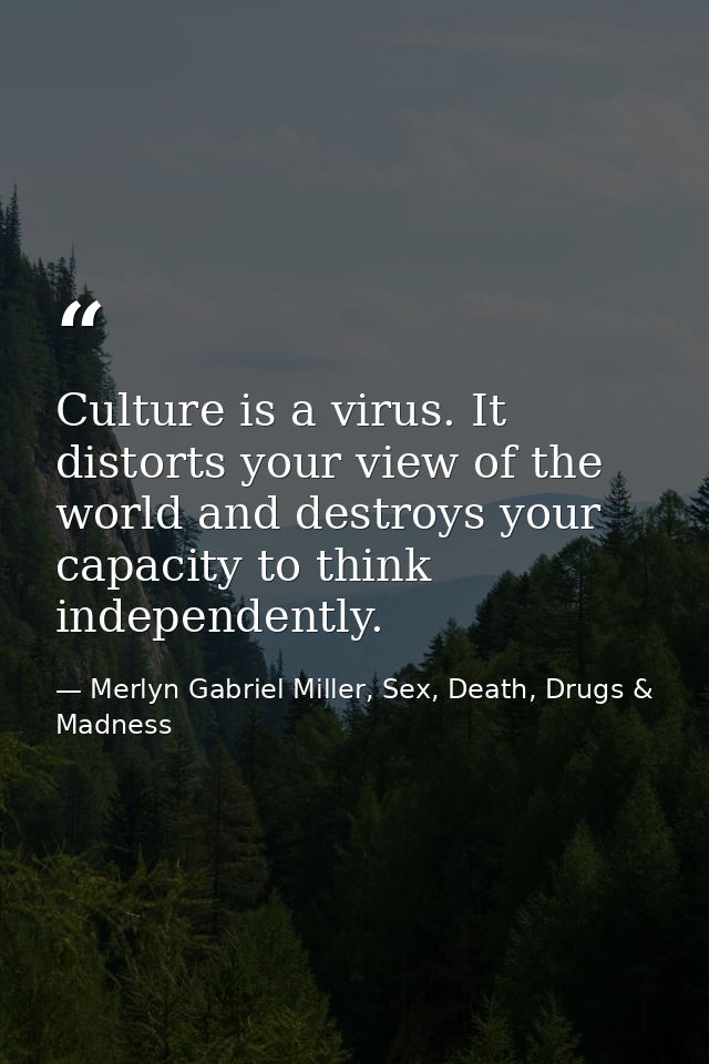 Culture is a virus. It distorts your view of the world and destroys your capacity to think independently. — Merlyn Gabriel Miller, Sex, Death, Drugs & Madness